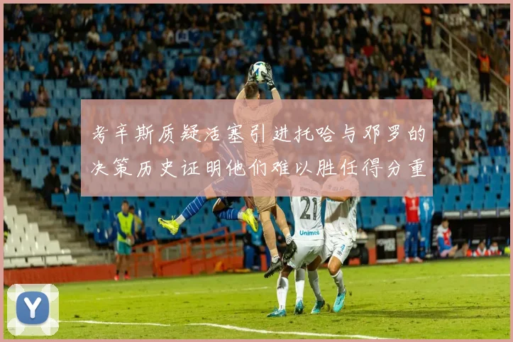 考辛斯质疑活塞引进托哈与邓罗的决策历史证明他们难以胜任得分重任