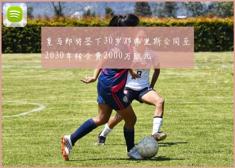 皇马即将签下30岁邓弗里斯合同至2030年转会费2000万欧元