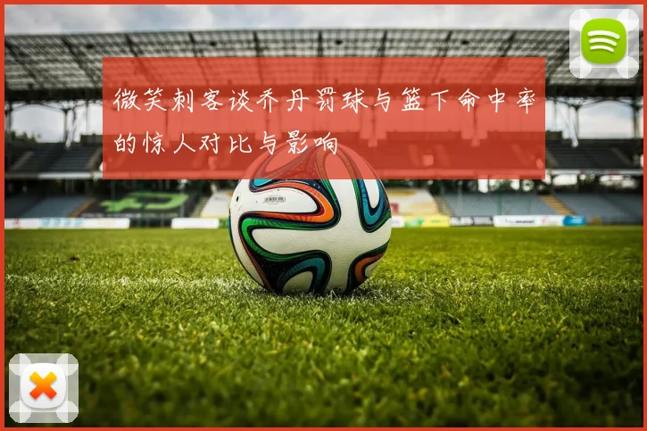 微笑刺客谈乔丹罚球与篮下命中率的惊人对比与影响