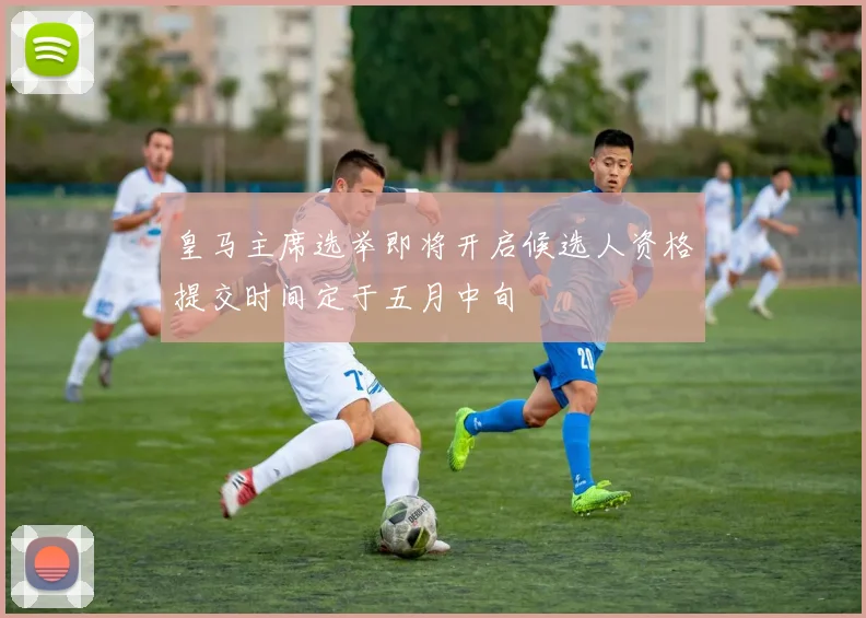 皇马主席选举即将开启候选人资格提交时间定于五月中旬