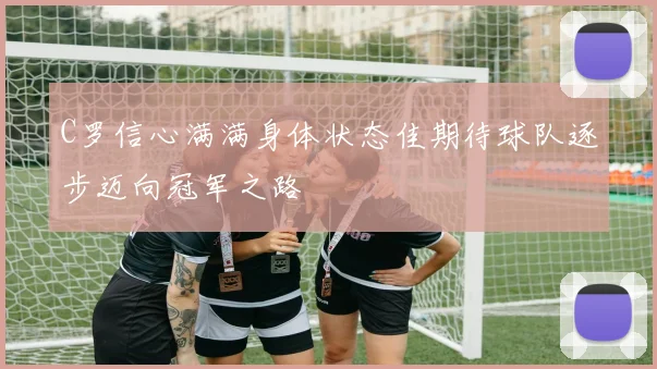 C罗信心满满身体状态佳期待球队逐步迈向冠军之路