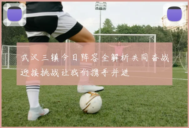 武汉三镇今日阵容全解析共同奋战迎接挑战让我们携手并进