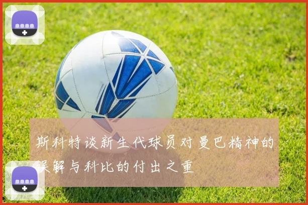 斯科特谈新生代球员对曼巴精神的误解与科比的付出之重