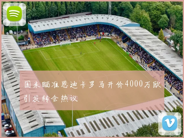 国米瞄准恩迪卡罗马开价4000万欧引发转会热议