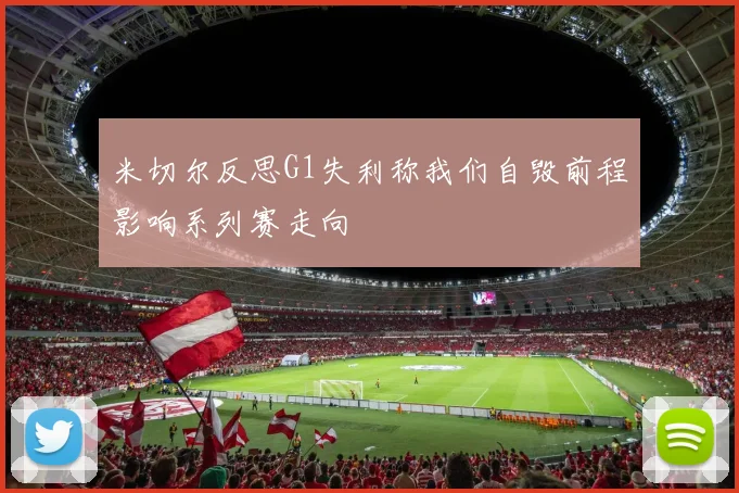 米切尔反思G1失利称我们自毁前程影响系列赛走向