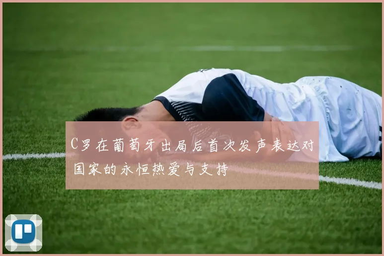 C罗在葡萄牙出局后首次发声表达对国家的永恒热爱与支持