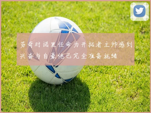 芬奇对诺里任命为开拓者主帅感到兴奋与自豪他已完全准备就绪