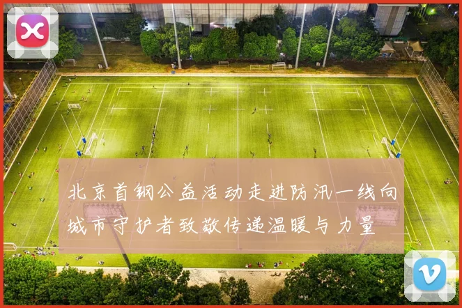 北京首钢公益活动走进防汛一线向城市守护者致敬传递温暖与力量