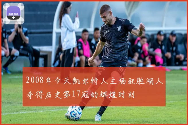 2008年今天凯尔特人主场狂胜湖人夺得历史第17冠的辉煌时刻