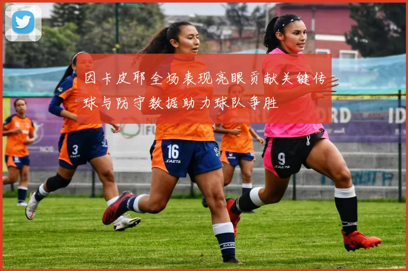 因卡皮耶全场表现亮眼贡献关键传球与防守数据助力球队争胜